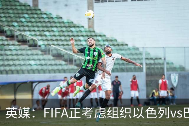 英媒：FIFA正考虑组织以色列vs巴勒斯坦青少友谊赛，为新赛事揭幕