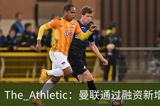 The Athletic：曼联通过融资新增1.25亿美元长期债务